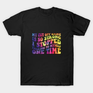 My Cut Off Game Is So Strong I Stopped Talking To Myself One Time T-Shirt